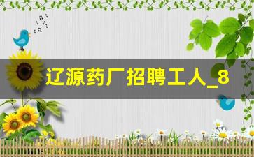 辽源药厂招聘工人_8小时工作招聘 双休